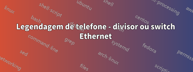 Legendagem de telefone - divisor ou switch Ethernet