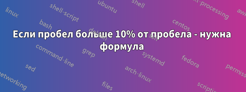 Если пробел больше 10% от пробела - нужна формула