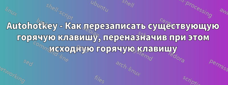 Autohotkey - Как перезаписать существующую горячую клавишу, переназначив при этом исходную горячую клавишу