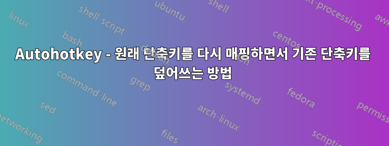 Autohotkey - 원래 단축키를 다시 매핑하면서 기존 단축키를 덮어쓰는 방법