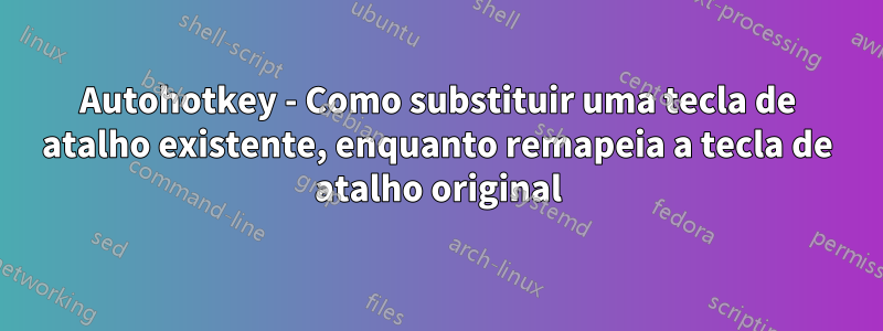 Autohotkey - Como substituir uma tecla de atalho existente, enquanto remapeia a tecla de atalho original