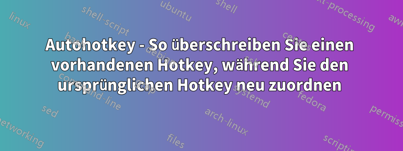 Autohotkey - So überschreiben Sie einen vorhandenen Hotkey, während Sie den ursprünglichen Hotkey neu zuordnen