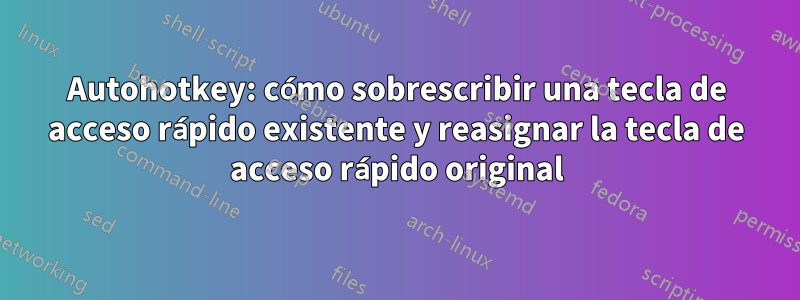 Autohotkey: cómo sobrescribir una tecla de acceso rápido existente y reasignar la tecla de acceso rápido original