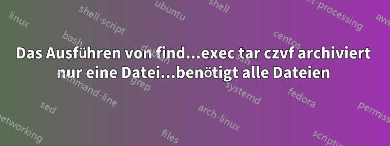 Das Ausführen von find...exec tar czvf archiviert nur eine Datei...benötigt alle Dateien