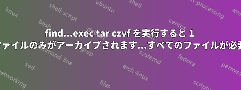 find...exec tar czvf を実行すると 1 つのファイルのみがアーカイブされます...すべてのファイルが必要です