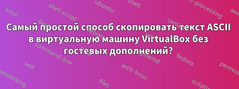 Самый простой способ скопировать текст ASCII в виртуальную машину VirtualBox без гостевых дополнений?