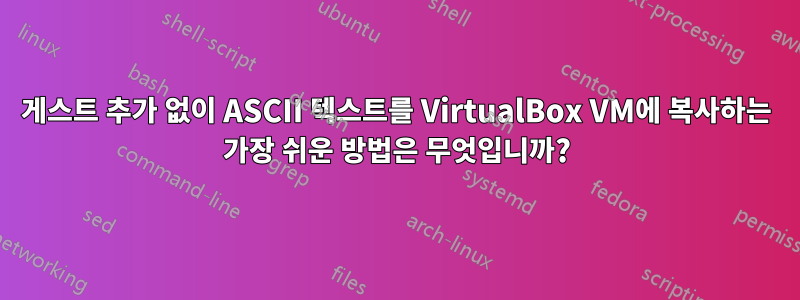 게스트 추가 없이 ASCII 텍스트를 VirtualBox VM에 복사하는 가장 쉬운 방법은 무엇입니까?