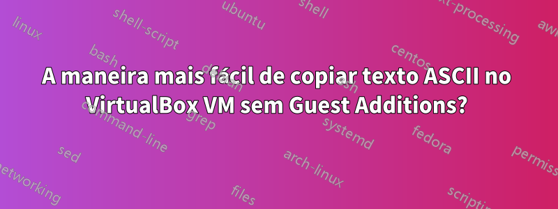 A maneira mais fácil de copiar texto ASCII no VirtualBox VM sem Guest Additions?