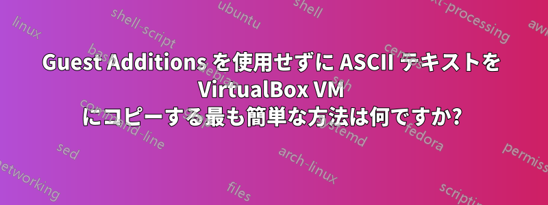 Guest Additions を使用せずに ASCII テキストを VirtualBox VM にコピーする最も簡単な方法は何ですか?