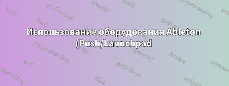 Использование оборудования Ableton (Push/Launchpad) в качестве пользовательского контроллера