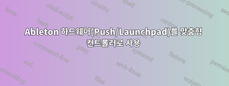 Ableton 하드웨어(Push/Launchpad)를 맞춤형 컨트롤러로 사용