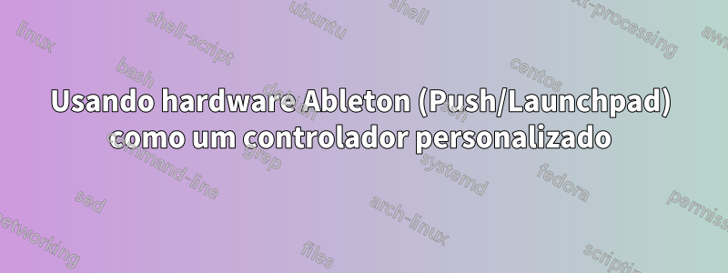 Usando hardware Ableton (Push/Launchpad) como um controlador personalizado