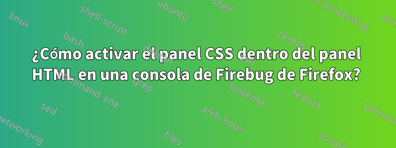 ¿Cómo activar el panel CSS dentro del panel HTML en una consola de Firebug de Firefox?