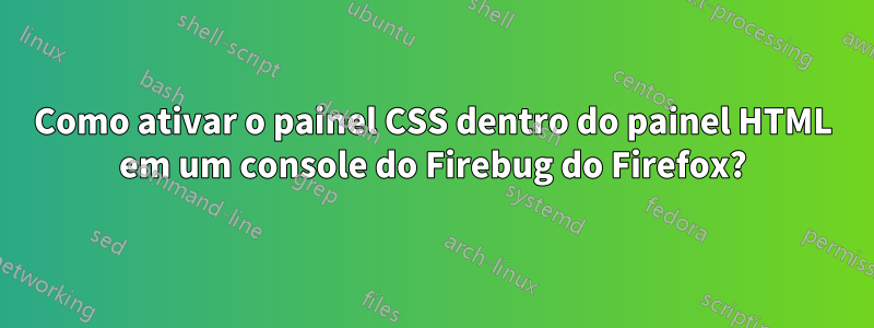 Como ativar o painel CSS dentro do painel HTML em um console do Firebug do Firefox?