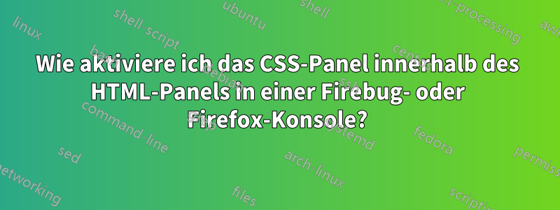 Wie aktiviere ich das CSS-Panel innerhalb des HTML-Panels in einer Firebug- oder Firefox-Konsole?