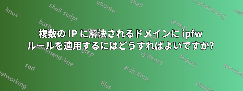 複数の IP に解決されるドメインに ipfw ルールを適用するにはどうすればよいですか?