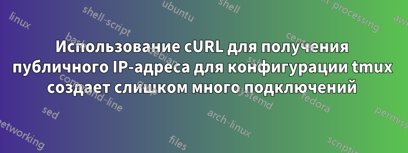 Использование cURL для получения публичного IP-адреса для конфигурации tmux создает слишком много подключений