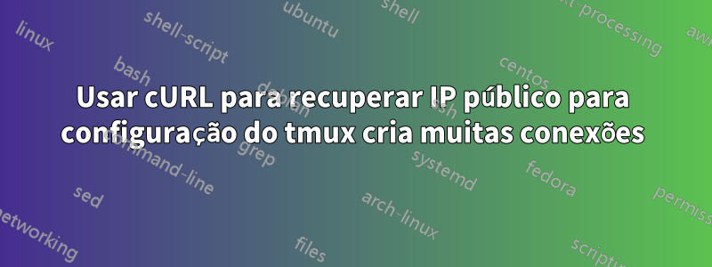 Usar cURL para recuperar IP público para configuração do tmux cria muitas conexões