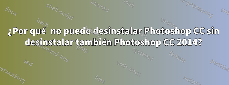 ¿Por qué no puedo desinstalar Photoshop CC sin desinstalar también Photoshop CC 2014?