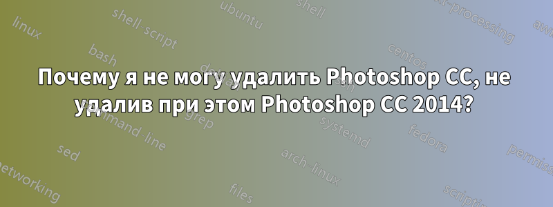 Почему я не могу удалить Photoshop CC, не удалив при этом Photoshop CC 2014?