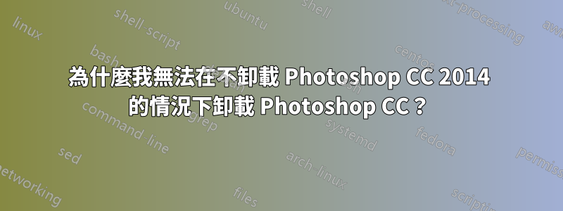 為什麼我無法在不卸載 Photoshop CC 2014 的情況下卸載 Photoshop CC？