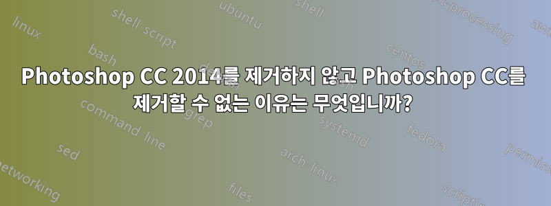 Photoshop CC 2014를 제거하지 않고 Photoshop CC를 제거할 수 없는 이유는 무엇입니까?