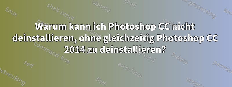 Warum kann ich Photoshop CC nicht deinstallieren, ohne gleichzeitig Photoshop CC 2014 zu deinstallieren?