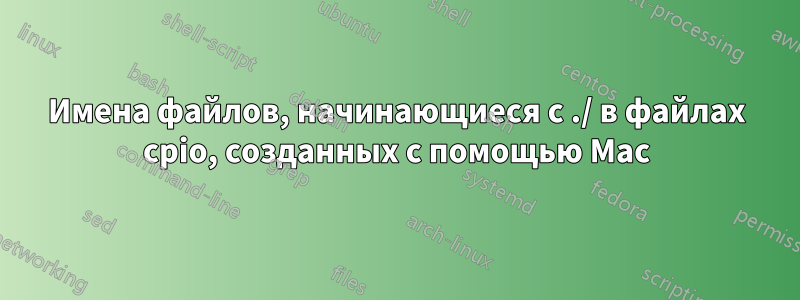 Имена файлов, начинающиеся с ./ в файлах cpio, созданных с помощью Mac