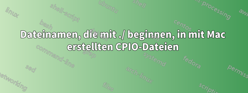 Dateinamen, die mit ./ beginnen, in mit Mac erstellten CPIO-Dateien