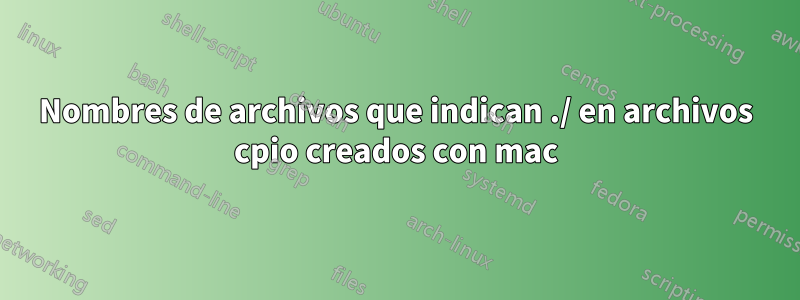 Nombres de archivos que indican ./ en archivos cpio creados con mac