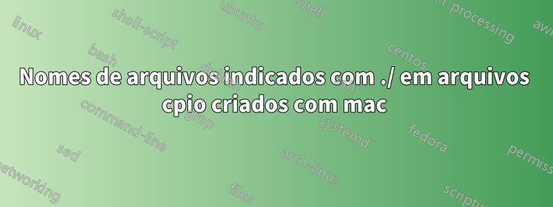 Nomes de arquivos indicados com ./ em arquivos cpio criados com mac