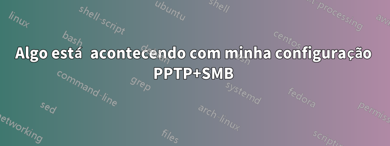 Algo está acontecendo com minha configuração PPTP+SMB