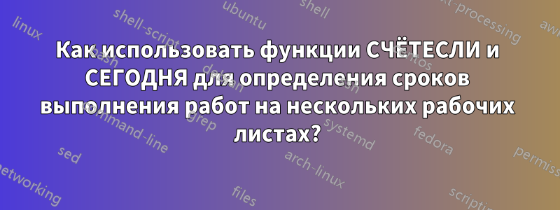 Как использовать функции СЧЁТЕСЛИ и СЕГОДНЯ для определения сроков выполнения работ на нескольких рабочих листах?