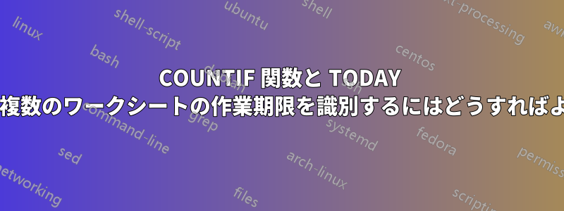 COUNTIF 関数と TODAY 関数を使用して複数のワークシートの作業期限を識別するにはどうすればよいでしょうか?