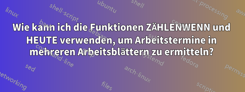 Wie kann ich die Funktionen ZÄHLENWENN und HEUTE verwenden, um Arbeitstermine in mehreren Arbeitsblättern zu ermitteln?