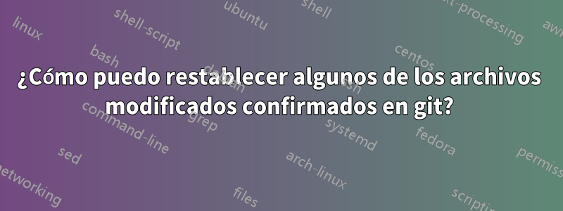 ¿Cómo puedo restablecer algunos de los archivos modificados confirmados en git?