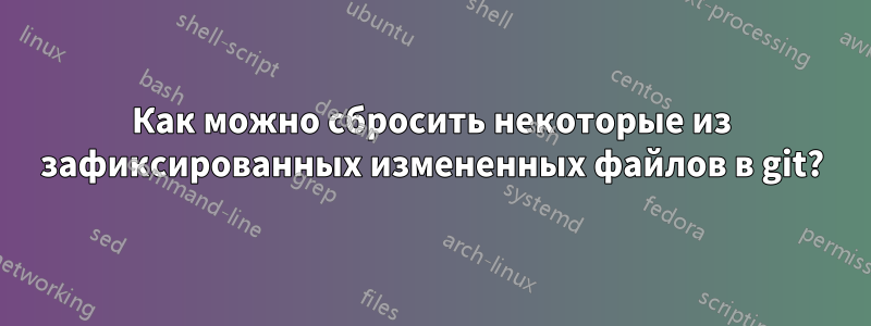 Как можно сбросить некоторые из зафиксированных измененных файлов в git?