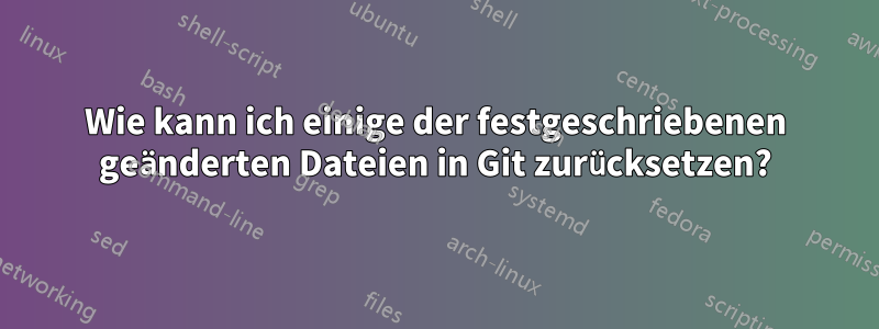 Wie kann ich einige der festgeschriebenen geänderten Dateien in Git zurücksetzen?