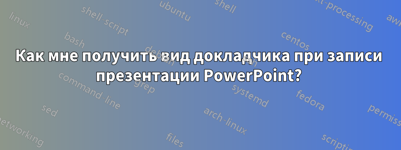 Как мне получить вид докладчика при записи презентации PowerPoint?