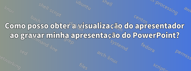 Como posso obter a visualização do apresentador ao gravar minha apresentação do PowerPoint?