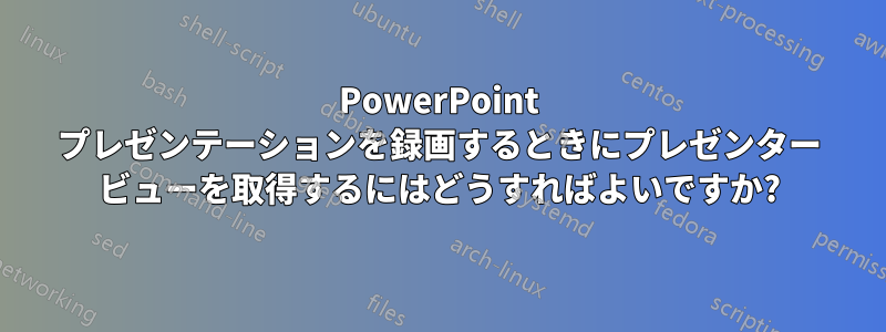 PowerPoint プレゼンテーションを録画するときにプレゼンター ビューを取得するにはどうすればよいですか?