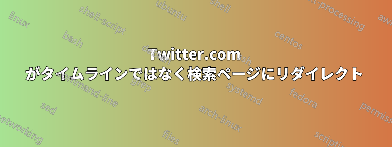 Twitter.com がタイムラインではなく検索ページにリダイレクト