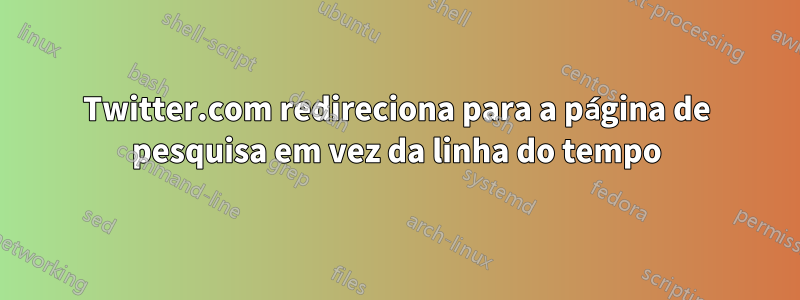 Twitter.com redireciona para a página de pesquisa em vez da linha do tempo