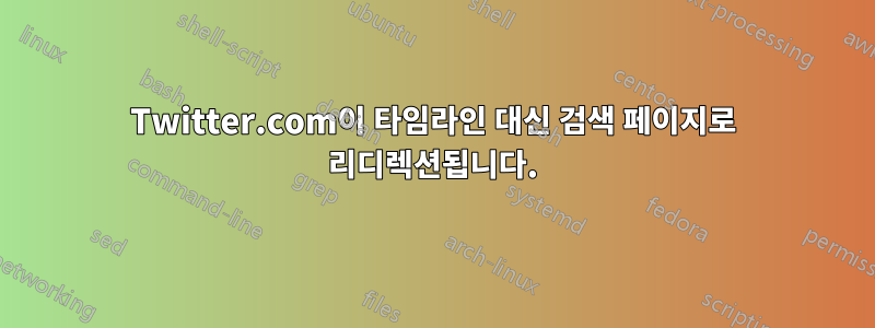 Twitter.com이 타임라인 대신 검색 페이지로 리디렉션됩니다.