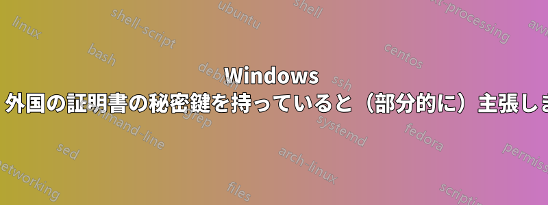 Windows は、外国の証明書の秘密鍵を持っていると（部分的に）主張します