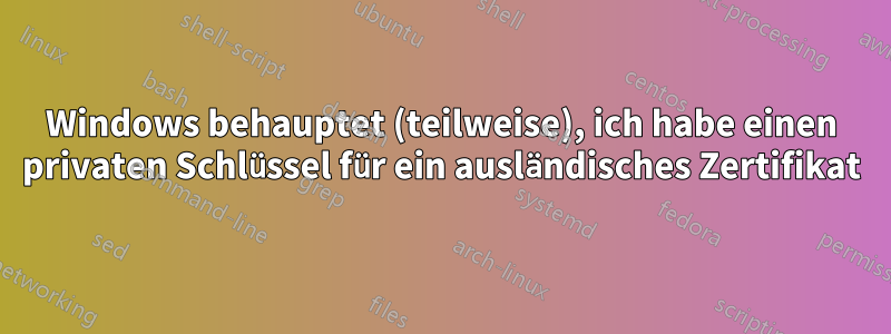 Windows behauptet (teilweise), ich habe einen privaten Schlüssel für ein ausländisches Zertifikat