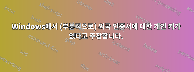 Windows에서 (부분적으로) 외국 인증서에 대한 개인 키가 있다고 주장합니다.