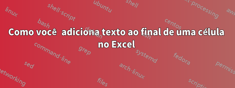 Como você adiciona texto ao final de uma célula no Excel