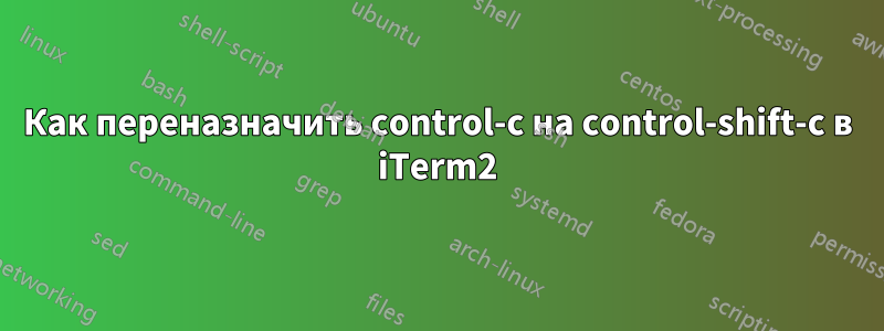 Как переназначить control-c на control-shift-c в iTerm2