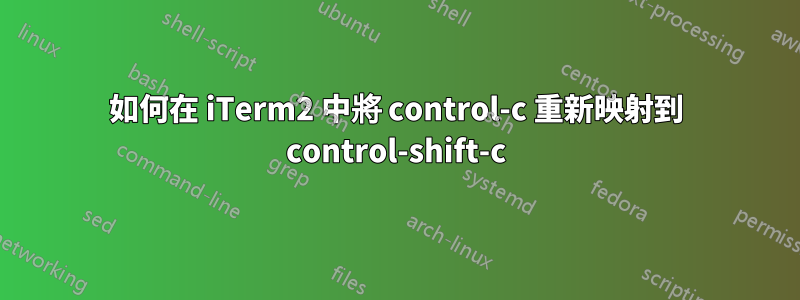 如何在 iTerm2 中將 control-c 重新映射到 control-shift-c